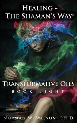 Healing - The Shaman's Way - Book 8 - Transformative Oils by Wilson, Norman