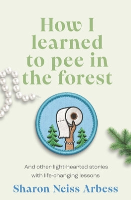 How I Learned To Pee in The Forest: And other light hearted stories with life-changing lessons by Neiss Arbess, Sharon