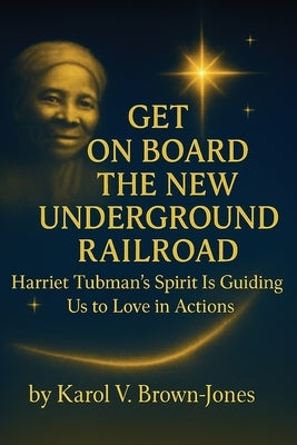 Get On Board The New Underground Railroad: Harriet Tubman's Spirit is Guiding Us to Love In Actions by Brown-Jones, Karol V.