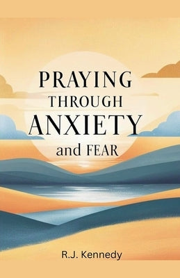 Praying Through Anxiety and Fear by Kennedy, Rj