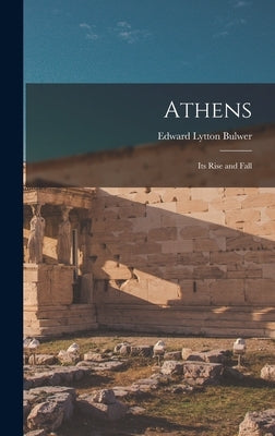 Athens: Its Rise and Fall by Bulwer, Edward Lytton