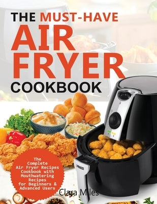 The Must-Have Air Fryer Cookbook: The Complete Air Fryer Recipes Cookbook with Mouthwatering Recipes for Beginners & Advanced Users by Miles, Clara