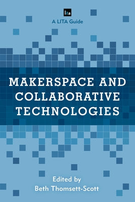 Makerspace and Collaborative Technologies: A Lita Guide by Thomsett-Scott, Beth