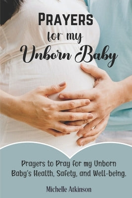 Prayers for My Unborn Baby: Prayers to Pray for my Unborn Baby's Health, Safety, and Well-being by Atkinson, Michelle