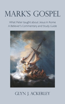 Mark's Gospel: What Peter taught about Jesus in Rome, A Believer's Commentary and Study Guide by Ackerley, Glyn J.
