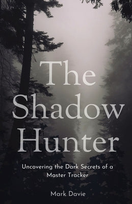 The Shadow Hunter: Uncovering the Dark Secrets of a Master Tracker by Davie, Mark