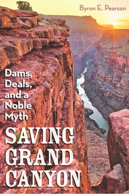 Saving Grand Canyon: Dams, Deals, and a Noble Myth by Pearson, Byron E.