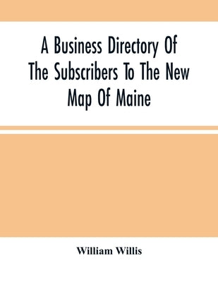 A Business Directory Of The Subscribers To The New Map Of Maine; With A Brief History And Description Of The State by Willis, William