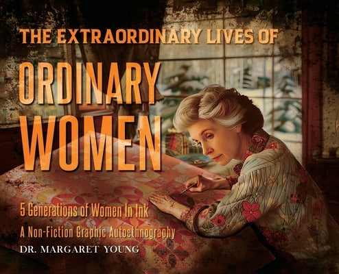 The Extraordinary Lives Of Ordinary Women: 5 Generations of Women In Ink A Non Fiction Graphic Autoethnography by Margaret Young