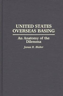 United States Overseas Basing: An Anatomy of the Dilemma by Blaker, James R.