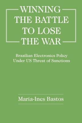 Winning the Battle to Lose the War?: Brazilian Electronics Policy Under Us Threat of Sanctions by Bastos, Maria-Ines