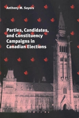 Parties, Candidates, and Constituency Campaigns in Canadian Elections by Sayers, Anthony
