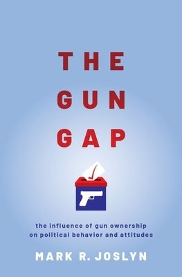 Gun Gap: The Influence of Gun Ownership on Political Behavior and Attitudes by Joslyn, Mark R.