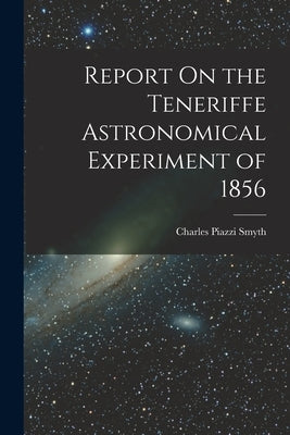 Report On the Teneriffe Astronomical Experiment of 1856 by Smyth, Charles Piazzi