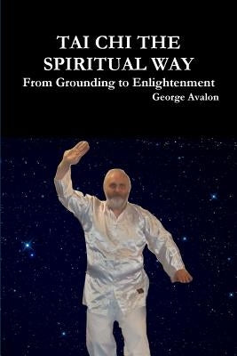 Tai Chi The Spiritual Way: From Grounding to Enlightenment by Avalon, George