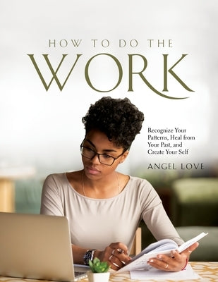 How to Do the Work: Recognize Your Patterns, Heal from Your Past, and Create Your Self by Angel Love