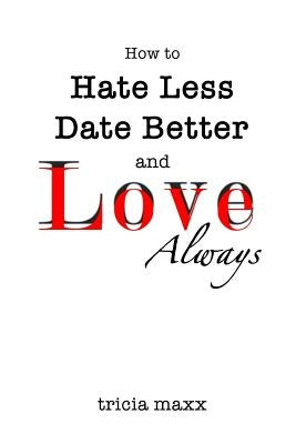 How to Hate Less, Date Better, and Love Always by Maxx, Tricia