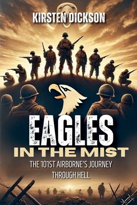 Eagles in the Mist: The 101st Airborne's Journey Through Hell by Dickson, Kirsten