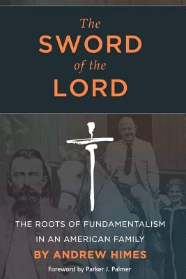 The Sword of the Lord: The Roots of Fundamentalism in an American Family by Himes, Andrew