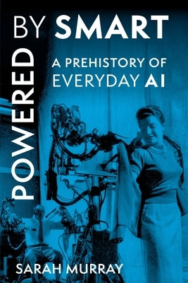 Powered by Smart: A Prehistory of Everyday AI by Murray, Sarah