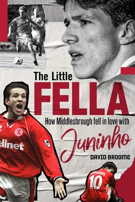 The Little Fella: How Middlesbrough Fell in Love with Juninho by Broome, David