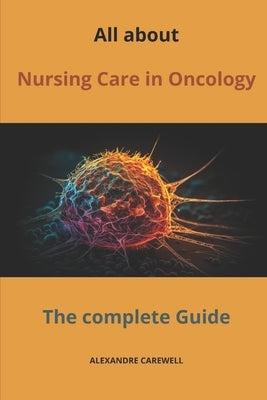 All about Nursing Care in Oncology The complete Guide by Carewell, Alexandre