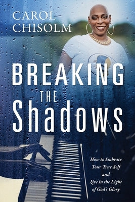 Breaking The Shadows: How to Embrace Your True Self and Live in the Light of God's Glory by Chisolm, Carol