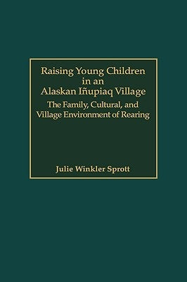Raising Young Children in an Alaskan Inupiaq Village: The Family, Cultural, and Village Environment of Rearing by Sprott, Julie E.