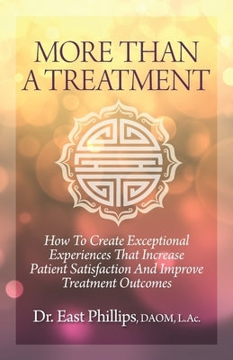 More Than a Treatment: How to Create Exceptional Experiences That Increase Patient Satisfaction and Improve Treatment Outcomes by Phillips, East