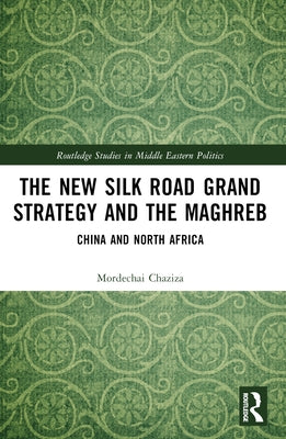 The New Silk Road Grand Strategy and the Maghreb: China and North Africa by Chaziza, Mordechai
