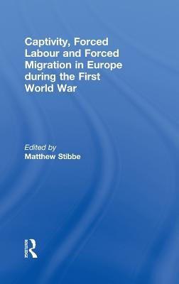 Captivity, Forced Labour and Forced Migration in Europe During the First World War by Stibbe, Matthew