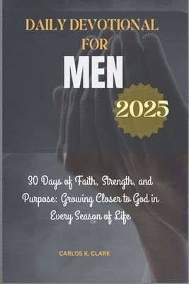 Daily Devotional for Men 2025: 30 Days of Faith, Strength, and Purpose: Growing Closer to God in Every Season of Life by K. Clark, Carlos
