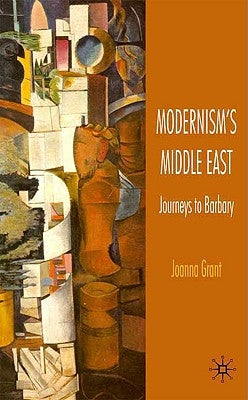 Modernism's Middle East: Journeys to Barbary by Grant, J.