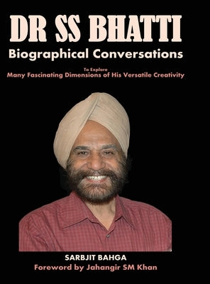 Dr SS BHATTI: Biographical Conversations to Explore Many Fascinating Dimensions of His Versatile Creativity by Bahga, Sarbjit