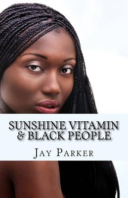 Sunshine Vitamin & Black People: The Power Of Vitamin D by Parker, Jay