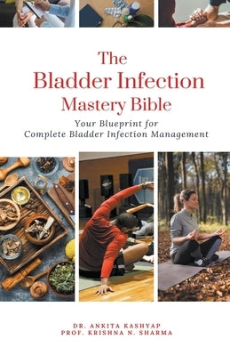 The Bladder Infection Mastery Bible: Your Blueprint for Complete Bladder Infection Management by Kashyap, Ankita