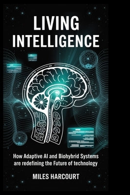 Living Intelligence: How Adaptive AI and Biohybrid Systems Are Redefining the Future of Technology by Harcourt, Miles