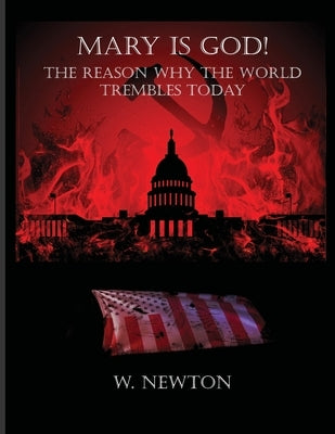 Mary Is God: The Reason Why The World Trembles Today by Newton, W.