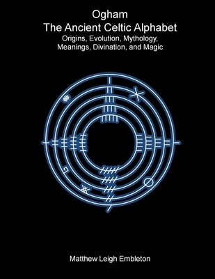 Ogham, The Ancient Celtic Alphabet: Origins, Evolution, Mythology, Meanings, Divination, and Magic by Embleton, Matthew Leigh