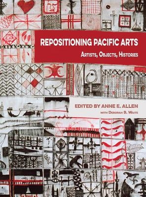 Repositioning Pacific Arts: Artists, Objects, Histories by Allen, Anne E.