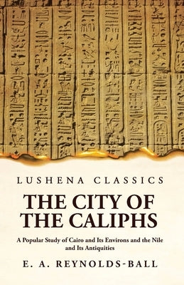 The City of the Caliphs A Popular Study of Cairo and Its Environs and the Nile and Its Antiquities by Eustace a Reynolds-Ball