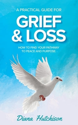A Practical Guide for Grief & Loss: How to find your pathway to peace and purpose by Hutchison, Diana