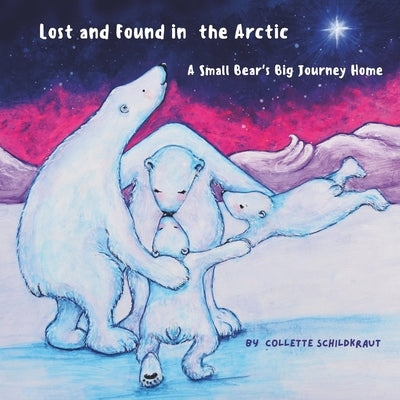 Lost and Found in the Arctic, A Small Bear's Big Journey Home: A cute story about a little bear lost, who finds his way back home. by Schildkraut, Collette
