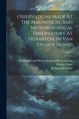 Observations Made At The Magnetical And Meteorological Observatory At Hobarton, In Van Diemen Island; Volume 1 by Magnetical and Meteorological Observa