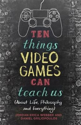 Ten Things Video Games Can Teach Us: (About Life, Philosophy and Everything) by Webber