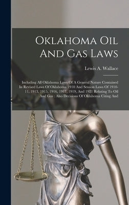 Oklahoma Oil And Gas Laws: Including All Oklahoma Laws Of A General Nature Contained In Revised Laws Of Oklahoma 1910 And Session Laws Of 1910-11 by Wallace, Lewis A.