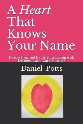 A Heart That Knows Your Name: Poetry Inspired by Persons Living with Dementia and Care Partners by Potts, Daniel