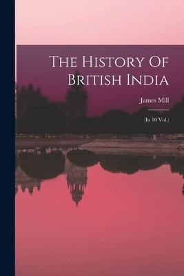 The History Of British India: (in 10 Vol.) by Mill, James
