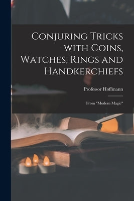 Conjuring Tricks With Coins, Watches, Rings and Handkerchiefs; From Modern Magic by Hoffmann, 1839-1919