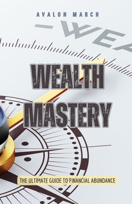 Wealth Mastery: The Ultimate Guide to Financial Abundance by March, Avalon
